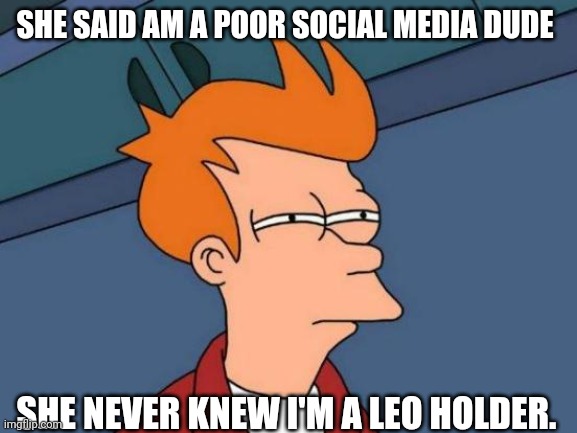 Leo holder | SHE SAID AM A POOR SOCIAL MEDIA DUDE; SHE NEVER KNEW I'M A LEO HOLDER. | image tagged in memes,futurama fry | made w/ Imgflip meme maker