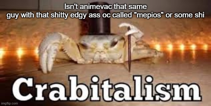 Crabitalism | Isn't animevac that same guy with that shitty edgy ass oc called "mepios" or some shi | image tagged in crabitalism | made w/ Imgflip meme maker