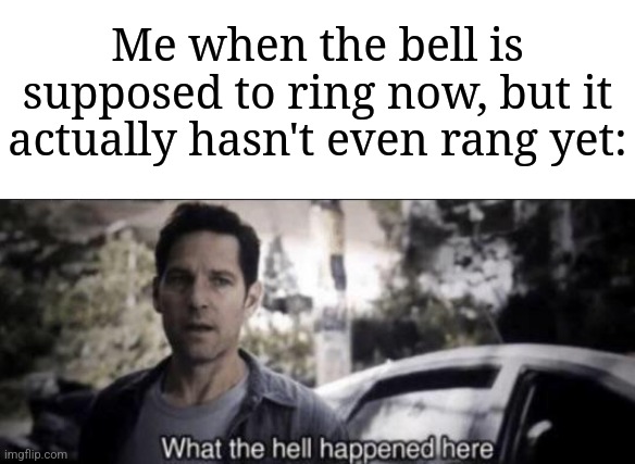 This happens to me multiple times | Me when the bell is supposed to ring now, but it actually hasn't even rang yet: | image tagged in what the hell happened here,memes,funny,school | made w/ Imgflip meme maker