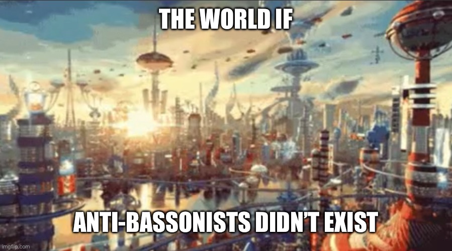 THE WORLD IF ANTI-BASSONISTS DIDN’T EXIST | made w/ Imgflip meme maker