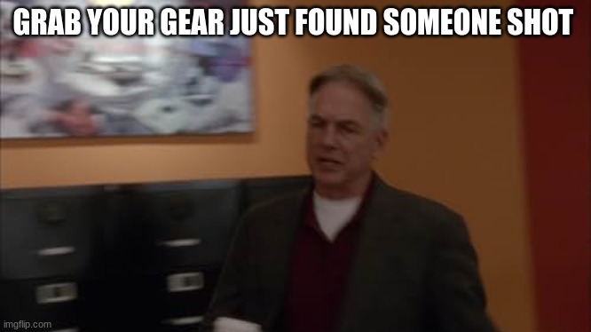 special agent leroy jethro gibbs | GRAB YOUR GEAR JUST FOUND SOMEONE SHOT | image tagged in special agent leroy jethro gibbs | made w/ Imgflip meme maker