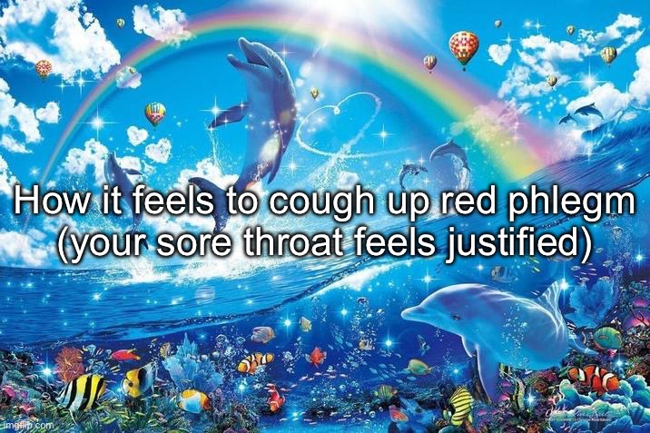 Happy dolphin rainbow | How it feels to cough up red phlegm
(your sore throat feels justified) | image tagged in happy dolphin rainbow | made w/ Imgflip meme maker