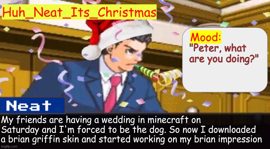 Neat's christmas temp | "Peter, what are you doing?"; My friends are having a wedding in minecraft on Saturday and I'm forced to be the dog. So now I downloaded a brian griffin skin and started working on my brian impression | image tagged in neat's christmas temp | made w/ Imgflip meme maker