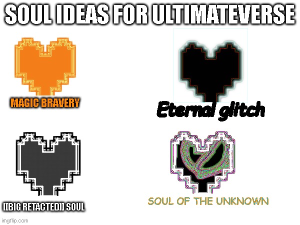 soul ideas for ultimateverse | MAGIC BRAVERY; Eternal glitch; SOUL OF THE UNKNOWN; [[BIG RETACTED]] SOUL | image tagged in soul ideas for ultimateverse | made w/ Imgflip meme maker