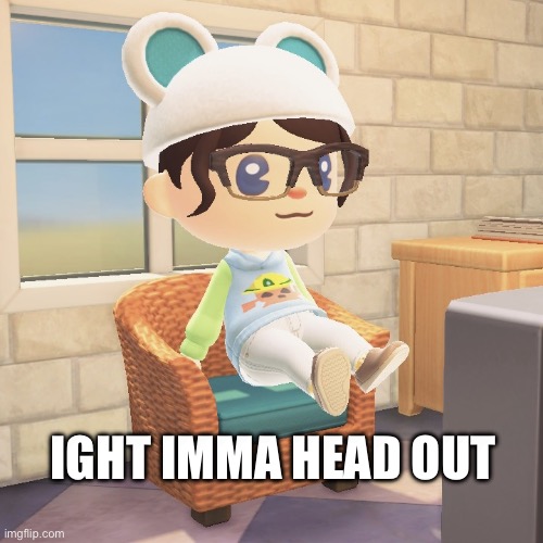 IGHT IMMA HEAD OUT | IGHT IMMA HEAD OUT | image tagged in ight imma head out | made w/ Imgflip meme maker