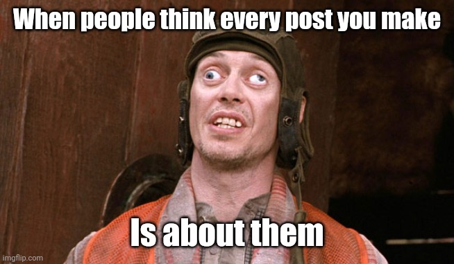 Get your own life | When people think every post you make; Is about them | image tagged in crosseyed steve buscemi | made w/ Imgflip meme maker