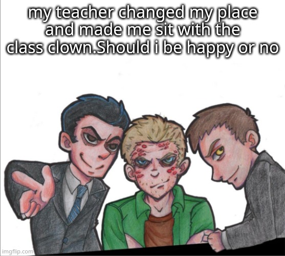 SuperWhoLock1!1!!1 | my teacher changed my place and made me sit with the class clown.Should i be happy or no | image tagged in superwholock1 1 1 | made w/ Imgflip meme maker
