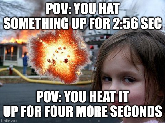 Disaster Girl | POV: YOU HAT SOMETHING UP FOR 2:56 SEC; POV: YOU HEAT IT UP FOR FOUR MORE SECONDS | image tagged in memes,disaster girl | made w/ Imgflip meme maker