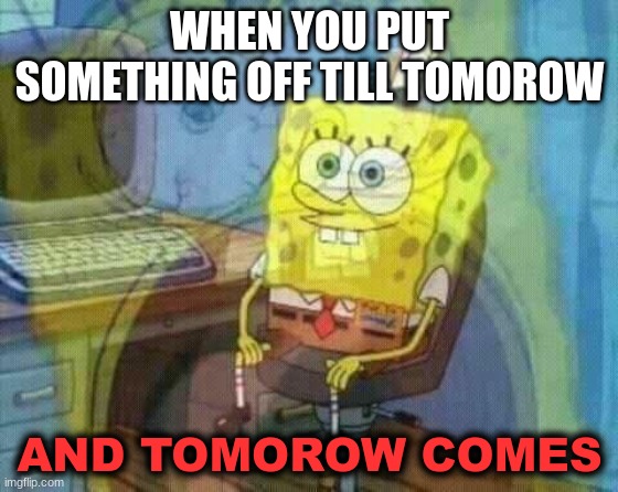 oh no | WHEN YOU PUT SOMETHING OFF TILL TOMOROW; AND TOMOROW COMES | image tagged in spongebob panic inside,procrastination | made w/ Imgflip meme maker