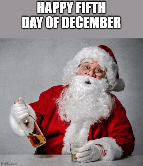 Happy Fifth Day Of December | HAPPY FIFTH DAY OF DECEMBER | image tagged in december,christmas,santa,santa claus,funny,memes | made w/ Imgflip meme maker