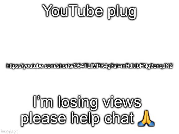 I fell off | YouTube plug; https://youtube.com/shorts/O54TLfMPK4g?si=mRJkIbFNg9onqJN2; I’m losing views please help chat 🙏 | image tagged in blank white template | made w/ Imgflip meme maker