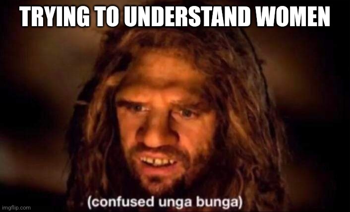 Understanding women | TRYING TO UNDERSTAND WOMEN | image tagged in confused unga bunga | made w/ Imgflip meme maker