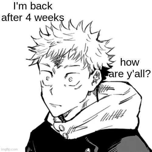 Yuji 2 | I'm back after 4 weeks; how are y'all? | image tagged in yuji 2 | made w/ Imgflip meme maker
