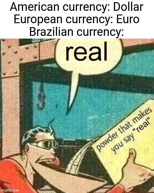 R$ | American currency: Dollar
European currency: Euro
Brazilian currency: | image tagged in powder that makes you say real | made w/ Imgflip meme maker