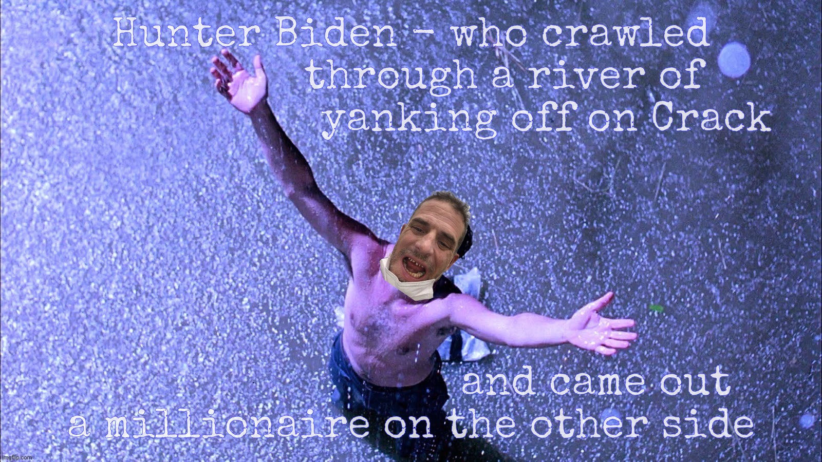 Hunter Biden, pardoned. Because it pays to be rich and connected. | Hunter Biden - who crawled
                through a river of 
                      yanking off on Crack; and came out
a millionaire on the other side | image tagged in shawshank redemption,hunter biden,hunter biden pardoned,it pays to be rich,justice is relative,class hierarchy | made w/ Imgflip meme maker