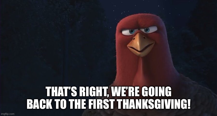 We're Going Back In Time To | THAT’S RIGHT, WE’RE GOING BACK TO THE FIRST THANKSGIVING! | image tagged in we're going back in time to | made w/ Imgflip meme maker