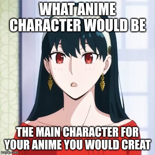 don't know what to put 1. | WHAT ANIME CHARACTER WOULD BE; THE MAIN CHARACTER FOR YOUR ANIME YOU WOULD CREAT | image tagged in anime | made w/ Imgflip meme maker