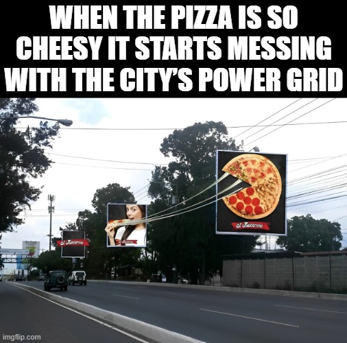 cheesy pizza | WHEN THE PIZZA IS SO CHEESY IT STARTS MESSING WITH THE CITY’S POWER GRID | image tagged in memes | made w/ Imgflip meme maker
