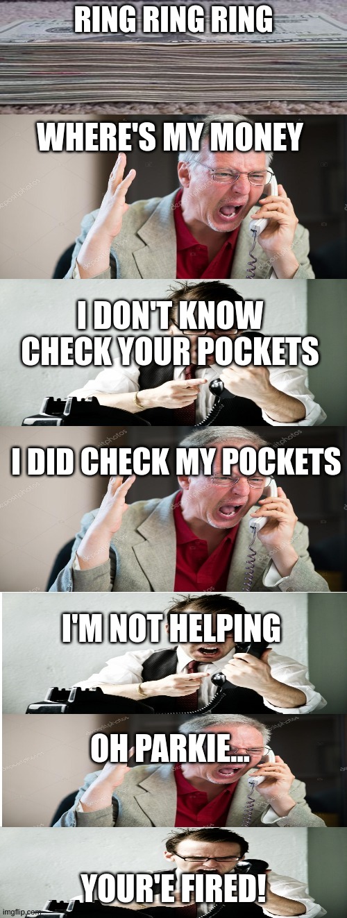 argument over money | RING RING RING; WHERE'S MY MONEY; I DON'T KNOW CHECK YOUR POCKETS; I DID CHECK MY POCKETS; I'M NOT HELPING; OH PARKIE... YOUR'E FIRED! | image tagged in argument over money | made w/ Imgflip meme maker