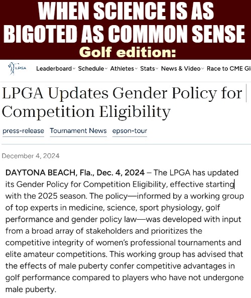 This matches an older interview with a pro golfer transwoman, who said she often had to hold herself back to not crush em all | WHEN SCIENCE IS AS BIGOTED AS COMMON SENSE; Golf edition: | image tagged in science,gender identity,sports,sarcasm,news | made w/ Imgflip meme maker