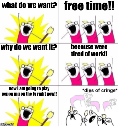 in my opinion, peppa pig = cringe. downvoting is allowed, if you have a differ | free time!! what do we want? why do we want it? because were tired of work!! now i am going to play peppa pig on the tv right now!! | image tagged in what do we want,x all the y,memes,funny,demotivationals,stop reading these tags | made w/ Imgflip meme maker