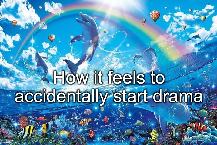 Happy dolphin rainbow | How it feels to accidentally start drama | image tagged in happy dolphin rainbow | made w/ Imgflip meme maker