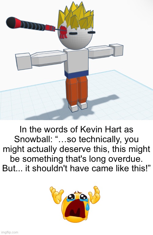 They got him :( (Context: Source404’s Hunger Games thingy) | In the words of Kevin Hart as Snowball: “…so technically, you might actually deserve this, this might be something that's long overdue. But... it shouldn't have came like this!” | image tagged in blank white template | made w/ Imgflip meme maker