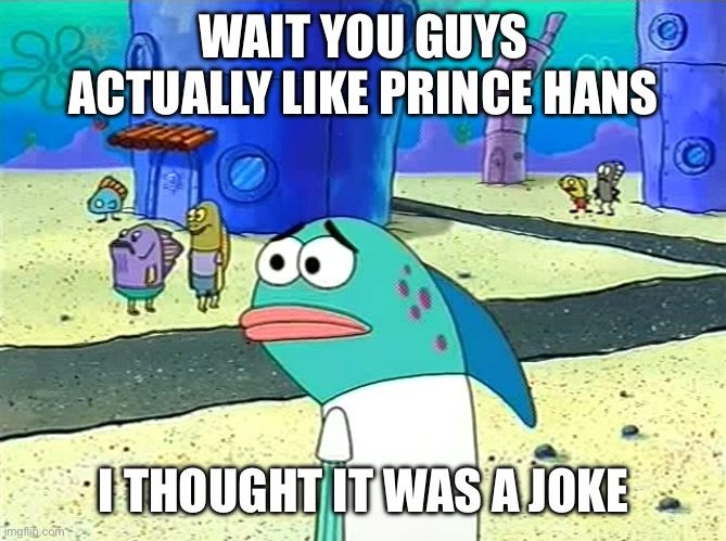 Spongebob I thought it was a joke | WAIT YOU GUYS ACTUALLY LIKE PRINCE HANS; I THOUGHT IT WAS A JOKE | image tagged in spongebob i thought it was a joke | made w/ Imgflip meme maker