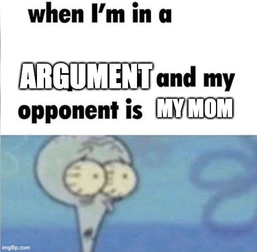 mom | MY MOM; ARGUMENT | image tagged in when im in a competition | made w/ Imgflip meme maker