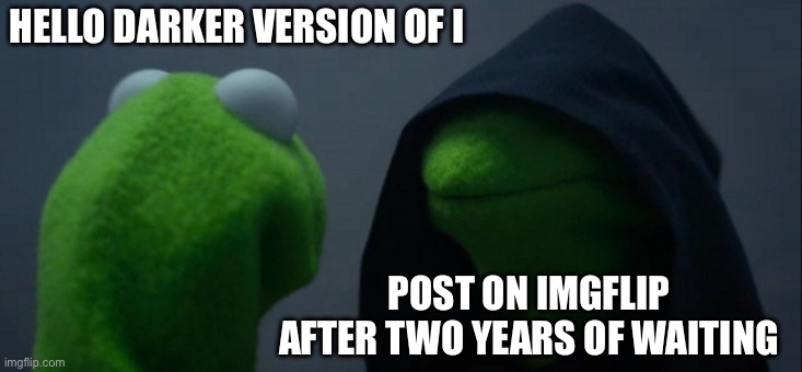 Greetings old friends | HELLO DARKER VERSION OF I; POST ON IMGFLIP AFTER TWO YEARS OF WAITING | image tagged in memes,evil kermit | made w/ Imgflip meme maker