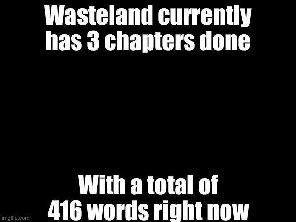 Yippee | Wasteland currently has 3 chapters done; With a total of 416 words right now | made w/ Imgflip meme maker