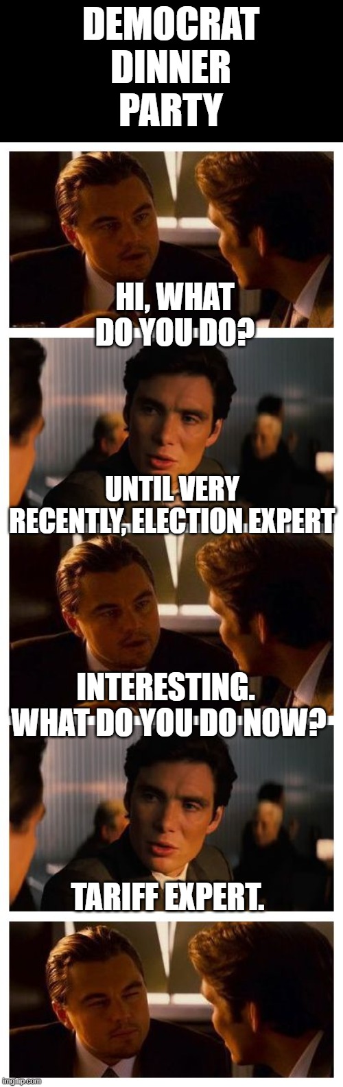 Leonardo Inception (Extended) | DEMOCRAT
DINNER
PARTY; HI, WHAT DO YOU DO? UNTIL VERY RECENTLY, ELECTION EXPERT; INTERESTING.  WHAT DO YOU DO NOW? TARIFF EXPERT. | image tagged in leonardo inception extended | made w/ Imgflip meme maker