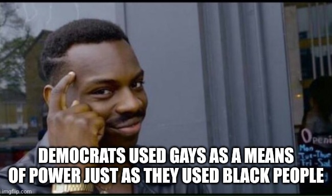 Thinking Black Man | DEMOCRATS USED GAYS AS A MEANS OF POWER JUST AS THEY USED BLACK PEOPLE | image tagged in thinking black man | made w/ Imgflip meme maker