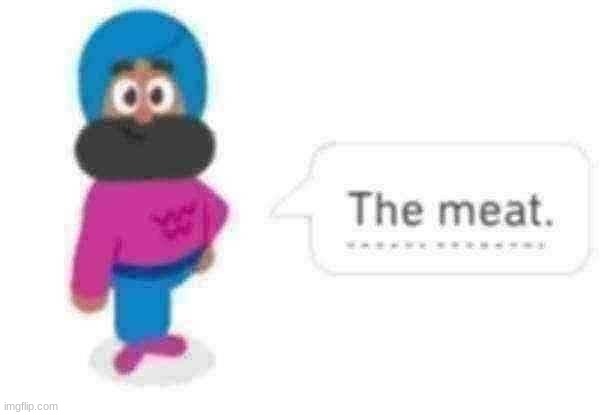 No context : ) | image tagged in the meat | made w/ Imgflip meme maker