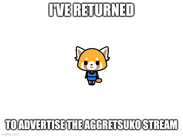 Mwehehe (Follow the stream if you're an aggretsuko fan btw) | I'VE RETURNED; TO ADVERTISE THE AGGRETSUKO STREAM | image tagged in i'm back | made w/ Imgflip meme maker