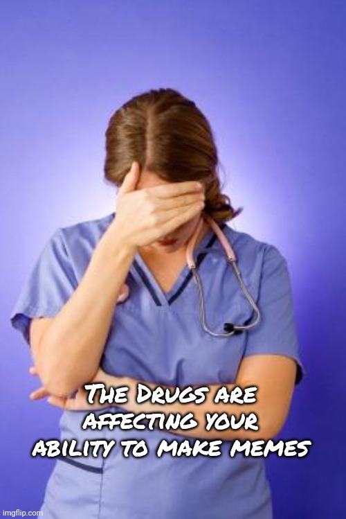 Nurse Facepalm | The Drugs are affecting your ability to make memes | image tagged in nurse facepalm | made w/ Imgflip meme maker