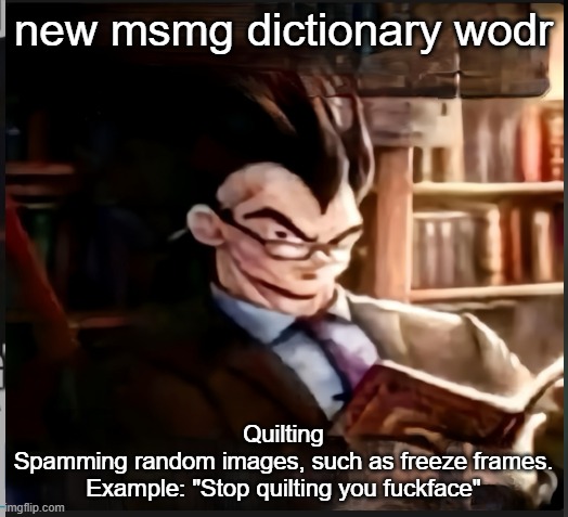 Smart Goku | new msmg dictionary wodr; Quilting
Spamming random images, such as freeze frames.

Example: "Stop quilting you fuckface" | image tagged in smart goku | made w/ Imgflip meme maker