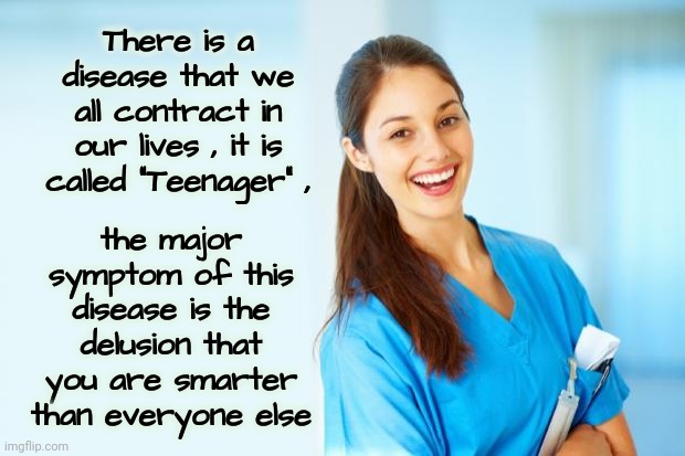 laughing nurse | There is a disease that we all contract in our lives , it is called "Teenager" , the major symptom of this disease is the delusion that you  | image tagged in laughing nurse | made w/ Imgflip meme maker