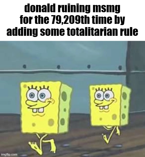 MSMG slander 1 | donald ruining msmg for the 79,209th time by adding some totalitarian rule | image tagged in spongebob walk | made w/ Imgflip meme maker