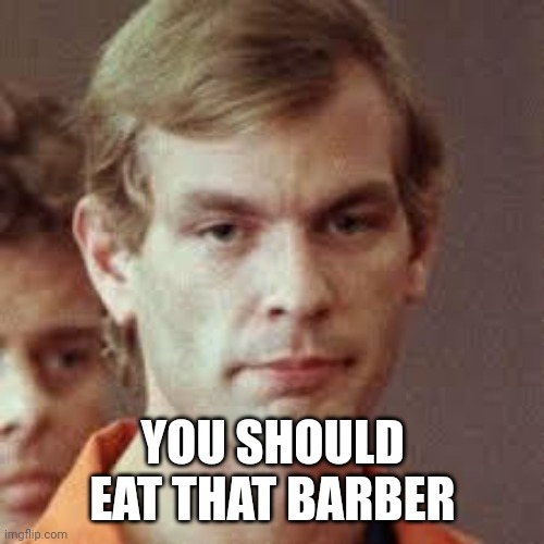 Jeffrey Dahmer | YOU SHOULD EAT THAT BARBER | image tagged in jeffrey dahmer | made w/ Imgflip meme maker