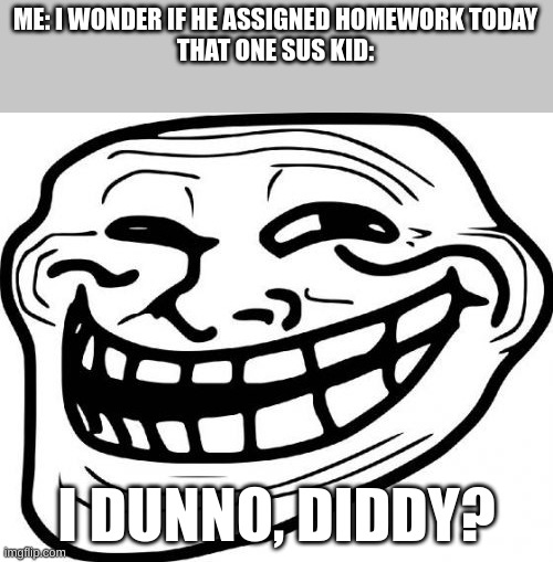 i dont know, diddy? | ME: I WONDER IF HE ASSIGNED HOMEWORK TODAY
THAT ONE SUS KID:; I DUNNO, DIDDY? | image tagged in memes,troll face | made w/ Imgflip meme maker