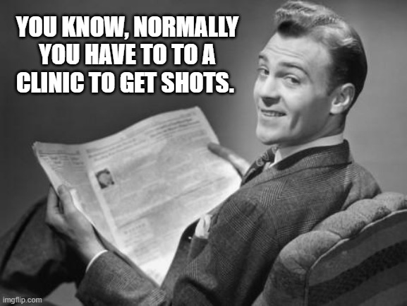 CEOs must have a different plan | YOU KNOW, NORMALLY YOU HAVE TO TO A CLINIC TO GET SHOTS. | image tagged in 50's newspaper | made w/ Imgflip meme maker