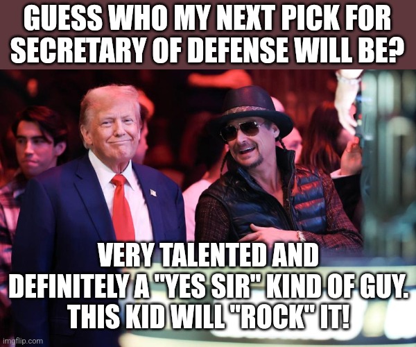 This kid will rock it! | GUESS WHO MY NEXT PICK FOR SECRETARY OF DEFENSE WILL BE? VERY TALENTED AND DEFINITELY A "YES SIR" KIND OF GUY.
THIS KID WILL "ROCK" IT! | image tagged in trump,donald trump,nevertrump,nevertrump meme,maga,conservative | made w/ Imgflip meme maker