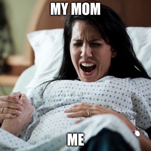 Woman in labor | MY MOM; ME | image tagged in woman in labor | made w/ Imgflip meme maker