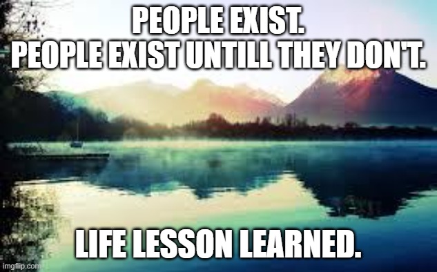 Life Lessons | PEOPLE EXIST.
PEOPLE EXIST UNTILL THEY DON'T. LIFE LESSON LEARNED. | image tagged in life lessons | made w/ Imgflip meme maker