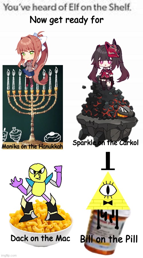 You've Heard Of Elf On The Shelf | Now get ready for; Monika on the Hanukkah; Sparkle on the Carkol; Dack on the Mac; Bill on the Pill | image tagged in you've heard of elf on the shelf,gravity falls,honkai star rail,doki doki literature club,safer123,pokemon | made w/ Imgflip meme maker