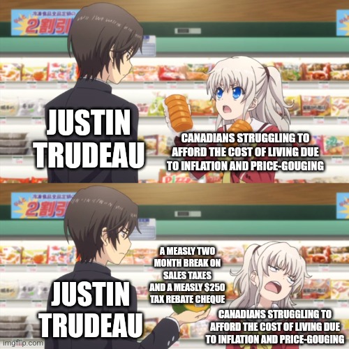 Justin Trudeau's temporary tax break and measly tax rebate cheques are an empty gesture that do very little to help Canadians | JUSTIN TRUDEAU; CANADIANS STRUGGLING TO AFFORD THE COST OF LIVING DUE TO INFLATION AND PRICE-GOUGING; A MEASLY TWO MONTH BREAK ON SALES TAXES AND A MEASLY $250 TAX REBATE CHEQUE; JUSTIN TRUDEAU; CANADIANS STRUGGLING TO AFFORD THE COST OF LIVING DUE TO INFLATION AND PRICE-GOUGING | image tagged in charlotte anime,justin trudeau,canada,economy,taxes,scumbag | made w/ Imgflip meme maker