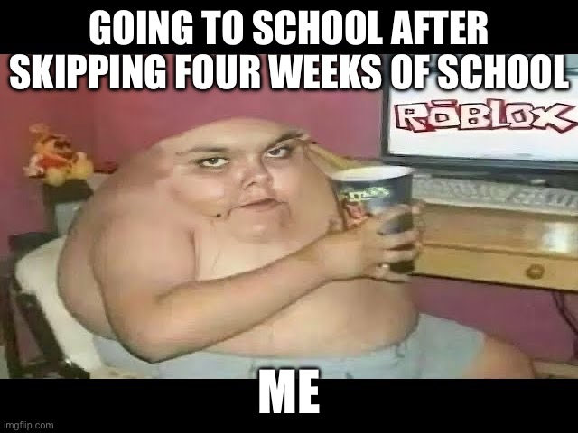 School teacher comes to your house | GOING TO SCHOOL AFTER SKIPPING FOUR WEEKS OF SCHOOL; ME | image tagged in funny memes | made w/ Imgflip meme maker