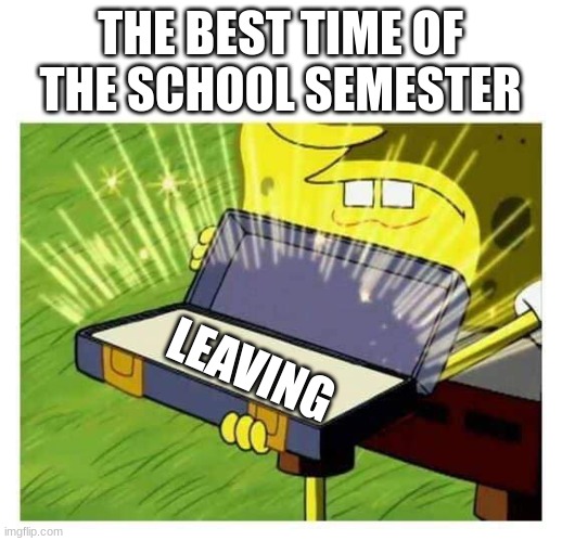 yes | THE BEST TIME OF THE SCHOOL SEMESTER; LEAVING | image tagged in spongebob box | made w/ Imgflip meme maker