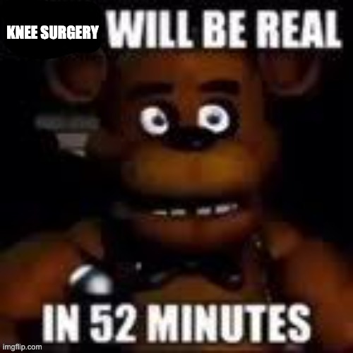 x will be real in 52 minutes | KNEE SURGERY | image tagged in x will be real in 52 minutes,memes,funny,knee surgery | made w/ Imgflip meme maker